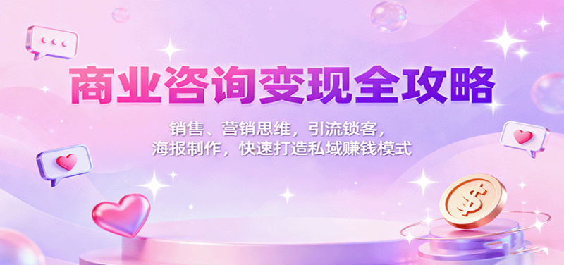 商业咨询变现全攻略：销售、营销思维，引流锁客，海报制作，快速打造私域赚钱模式-创业项目网