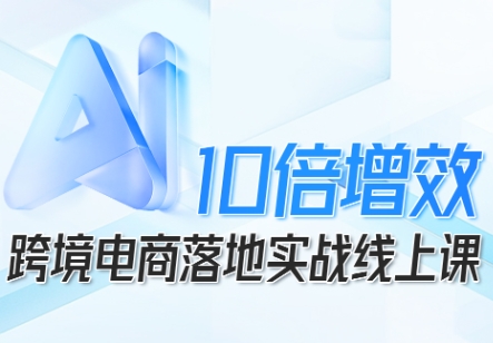 跨境电商10倍增效，跨境电商AI落地实战线上课-创业项目网