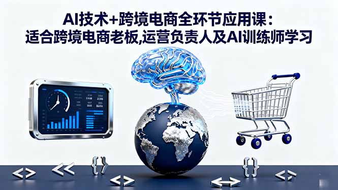 AI技术+跨境电商全环节应用课:适合跨境电商老板,运营负责人及AI训练师学习-创业项目网