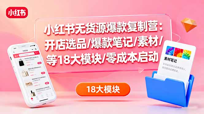 小红书无货源爆款复制营:开店选品/爆款笔记/素材/等18大模块/零成本启动-创业项目网