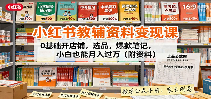 小红书教辅资料变现课：0基础开店铺，选品，爆款笔记，小白也能月入过万(附资料)-创业项目网
