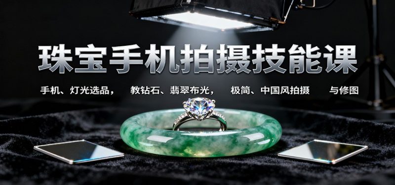 珠宝手机拍摄技能课:手机、 灯光选品,教钻石、翡翠布光,极简、中国风拍摄与修图-创业项目网