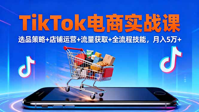 TikTok电商实战课10月,选品策略+店铺运营+流量获取+全流程技能,月入5万+-创业项目网