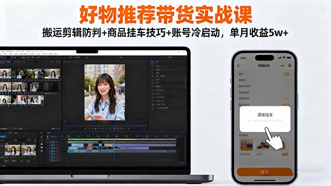 好物推荐带货实战课：搬运剪辑防判+商品挂车技巧+账号冷启动，单月收益5w+-创业项目网