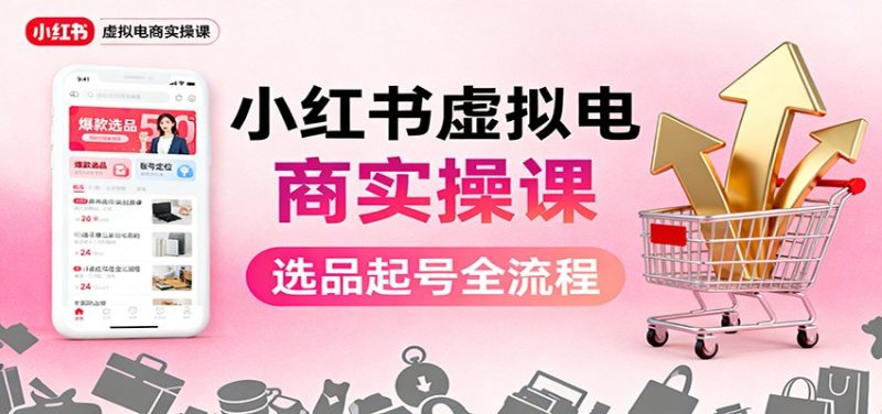 小红书虚拟电商实操课:选品起号+AI 内容创作+店铺运营+引流私域+自动化发笔记-创业项目网
