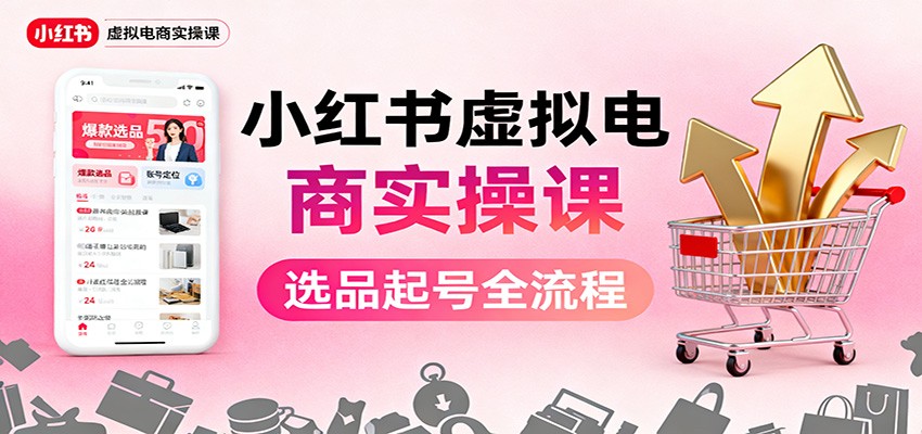 小红书虚拟电商实操课：选品起号+AI 内容创作+店铺运营+引流私域+自动化发笔记-创业项目网