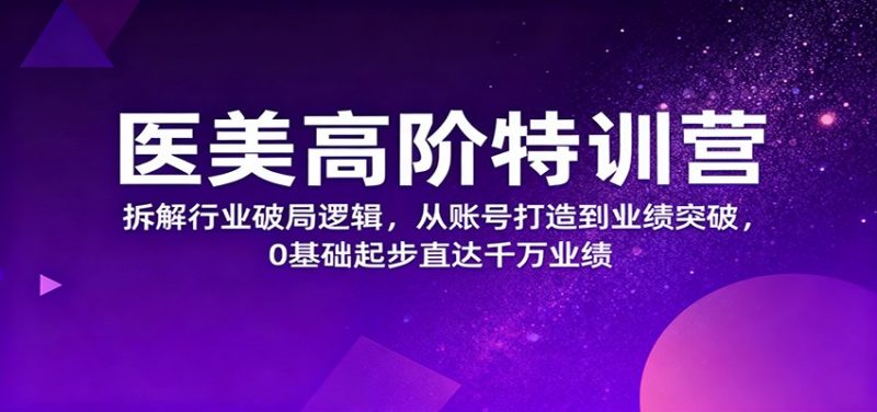 医美高阶特训营,拆解行业破局逻辑,从账号打造到业绩突破,0基础起步直达千万业绩-创业项目网