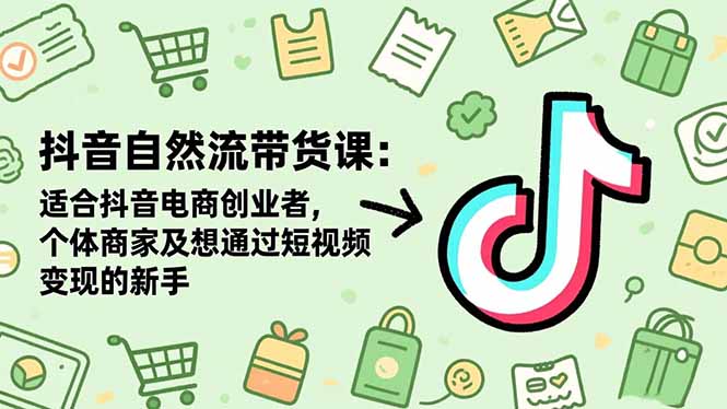 抖音自然流带货课：适合抖音电商创业者,个体商家及想通过短视频变现的新手-创业项目网