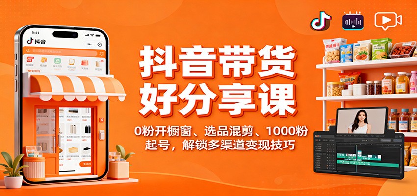 抖音带货好物分享课：0粉开橱窗、选品混剪、1000粉起号，解锁多渠道变现技巧-创业项目网