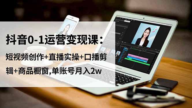 抖音0-1运营变现课：短视频创作+直播实操+口播剪辑+商品橱窗,单账号月入2w-创业项目网