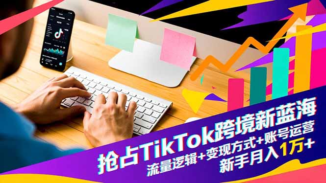 抢占TikTok跨境新蓝海：流量逻辑+变现方式+账号运营，新手月入1万+-创业项目网