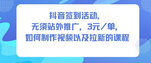 抖音签到活动，无须站外推广，每单3米，如何制作视频以及拉新的课程-创业项目网