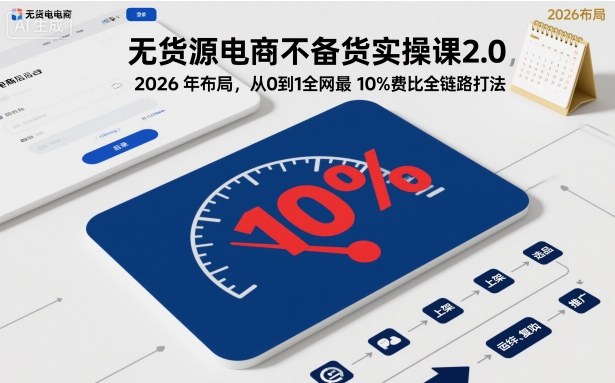 无货源电商不备货实操课2.0，2026年布局，从0到1全网最低10%费比全链路打法【更新】-创业项目网