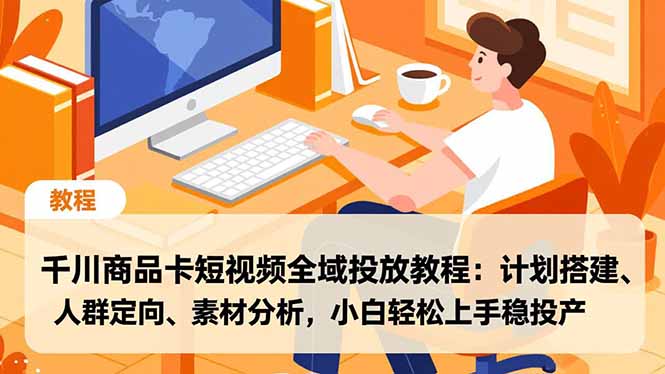 千川商品卡短视频全域投放教程：计划搭建、人群定向、素材分析，小白轻松上手稳投产-创业项目网