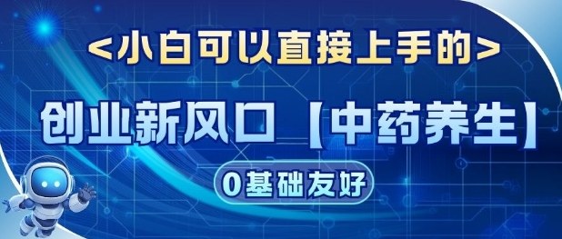 创业新风口【中药养生】赛道，单号月入1W+，小白可做，轻松复制-创业项目网