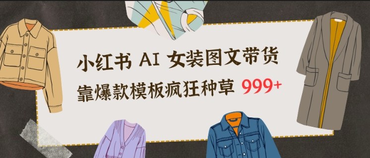 小红书AI女装图文带货，靠爆款模板疯狂种草999+-创业项目网