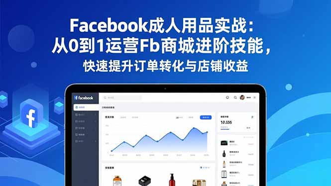 Facebook成人用品实战:从0到1运营Fb商城进阶技能,快速提升订单转化与店铺收益-创业项目网