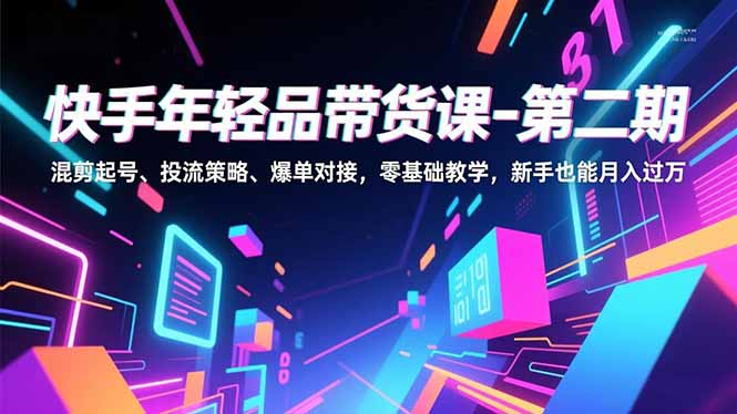 快手年轻品带货课-第二期，混剪起号、投流策略、爆单对接，零基础教学，新手也能月入过万-创业项目网