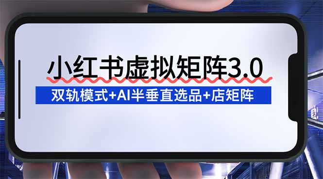 小红书虚拟矩阵3.0：双轨模式+AI半垂直选品+店矩阵-创业项目网