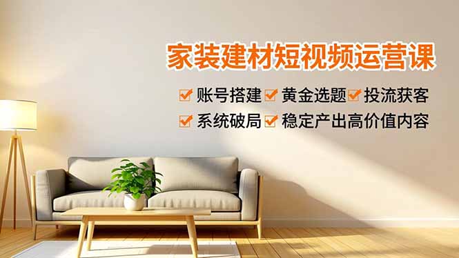 家装建材短视频运营课，账号搭建、黄金选题、投流获客，系统破局，稳定产出高价值内容-创业项目网