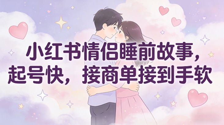 小红书情侣睡前故事，起号快，接商单接到手软-创业项目网