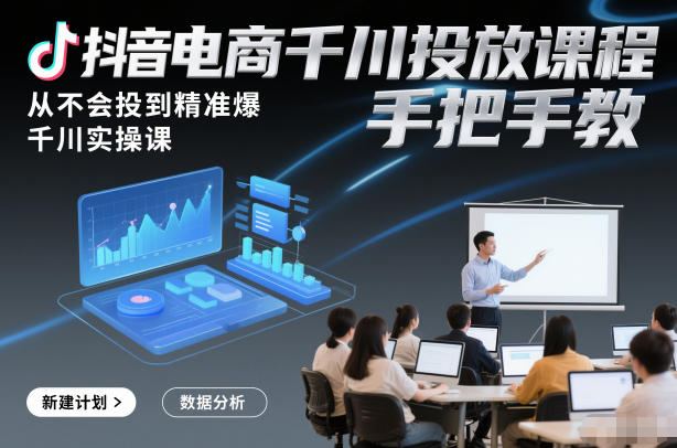 抖音电商千川投放课程，从不会投到精准爆，千川实操课，手把手教-创业项目网