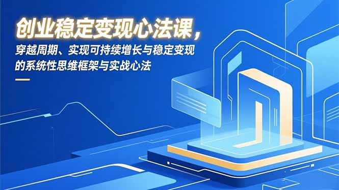 创业稳定变现心法课，穿越周期、实现可持续增长与稳定变现的系统性思维框架与实战心法-创业项目网