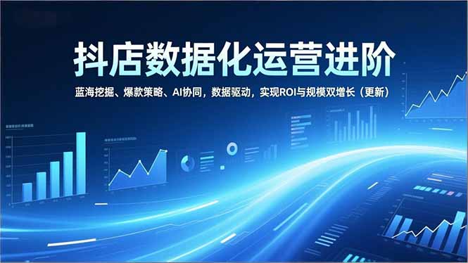 抖店数据化运营进阶，蓝海挖掘、爆款策略、AI协同，数据驱动，实现ROI与规模双增长（更新）-创业项目网