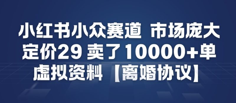 小红书小众赛道，市场庞大，定价29，卖了1w+单，虚拟资料【离婚协议】-创业项目网