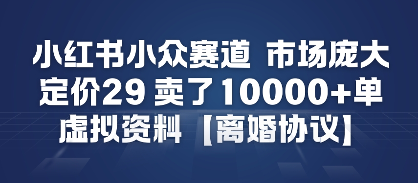 小红书小众赛道，市场庞大，定价29，卖了1w+单，虚拟资料【离婚协议】-创业项目网