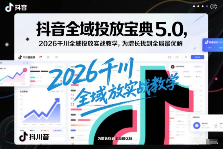 抖音全域投放宝典5.0，2026千川全域投放实战教学，为增长找到全局最优解-创业项目网