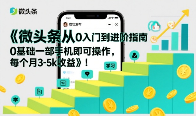 微头条从0入门到进阶指南,0基础一部手机即可操作,每个月3-5k收益-创业项目网