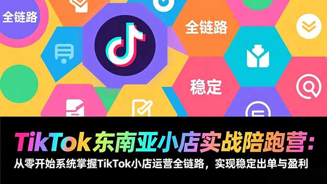 TikTok东南亚小店实战陪跑营：从零开始系统掌握TikTok小店运营全链路，实现稳定出单与盈利-创业项目网