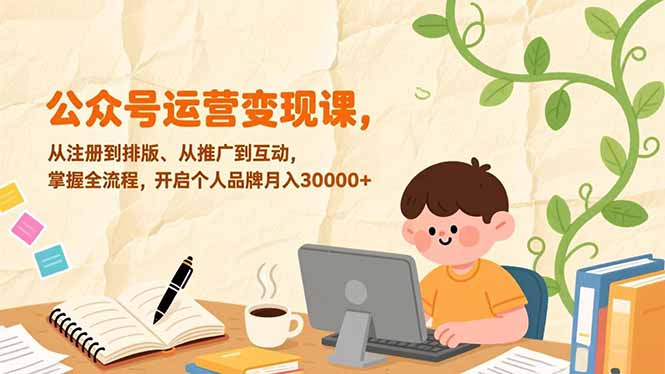 公众号运营变现课,从注册到排版、从推广到互动,掌握全流程,开启个人品牌月入30000+-创业项目网