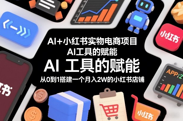 AI+小红书实物电商项目,AI工具的赋能,从0到1搭建一个月入2W的小红书店铺-创业项目网