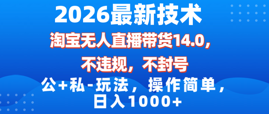 2026最新技术，淘宝无人直播带货14.0，不封号，不违规，公+私玩法，操作简单，日入1000+-创业项目网