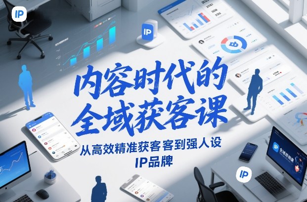 内容时代的全域获客课，从高效精准获客到强人设IP品牌-创业项目网