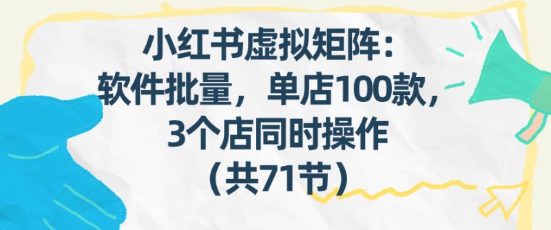 小红书虚拟矩阵：软件批量发笔记，单店100款，3个店同时操作（共71节）-创业项目网