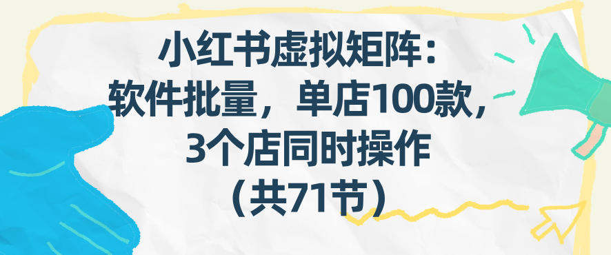 小红书虚拟矩阵：软件批量发笔记，单店100款，3个店同时操作（共71节）-创业项目网