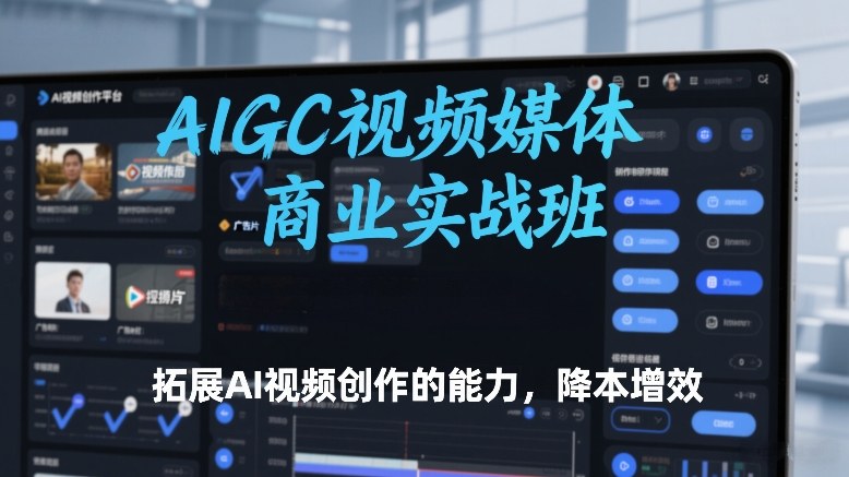 AIGC视频媒体商业实战班，拓展AI视频创作的能力，降本增效-创业项目网