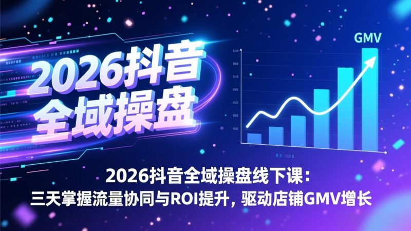 2026抖音全域操盘线下课：三天掌握流量协同与ROI提升，驱动店铺GMV增长-创业项目网