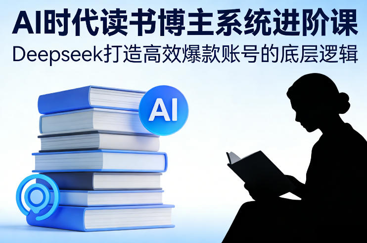 AI时代读书博主系统进阶课，Deepseek打造高效爆款账号的底层逻辑-创业项目网