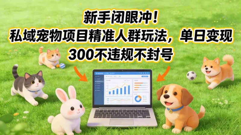 新手闭眼冲！私域宠物项目精准人群玩法，单日变现3张不违规不封号-创业项目网