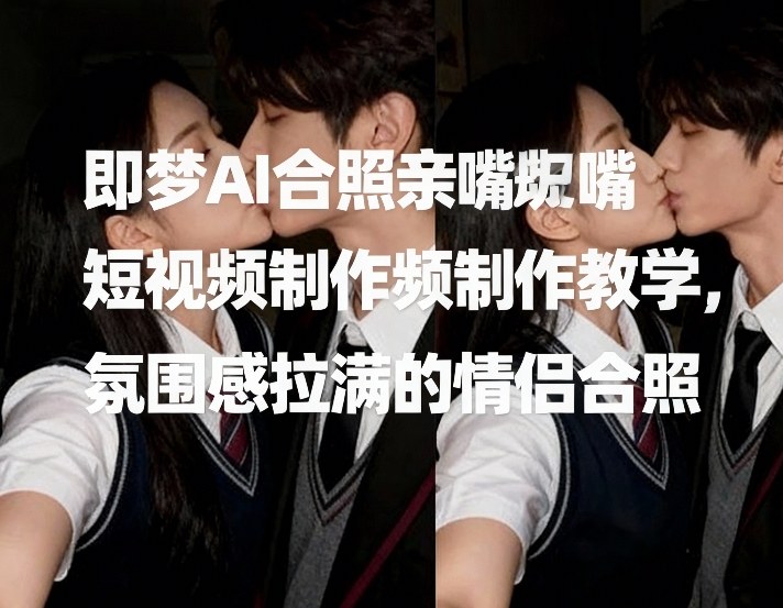 即梦AI合照亲嘴短视频制作教学，氛围感拉满的情侣合照-创业项目网