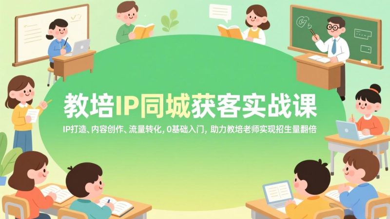 教培IP同城获客实战课，IP打造、内容创作、流量转化，0基础入门，助力教培老师实现招生量翻倍-创业项目网