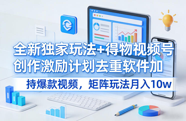 全新独家玩法+得物视频号创作激励计划去重软件加持爆款视频，矩阵玩法月入10w+-创业项目网