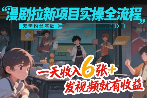 漫剧拉新项目实操全流程，无需粉丝基础，一天收入600+，发视频就有收益-创业项目网