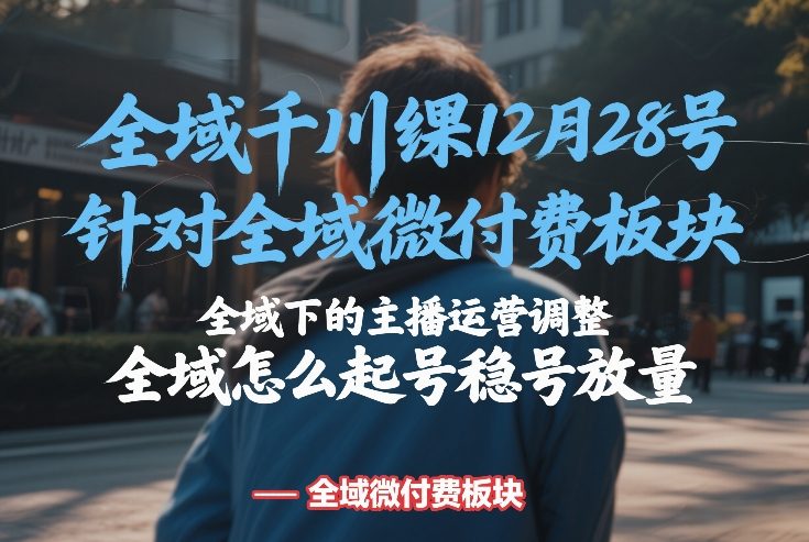 全域千川线下课12月28号，针对全域微付费板块，全域下的主播运营调整，全域怎么起号稳号放量-创业项目网