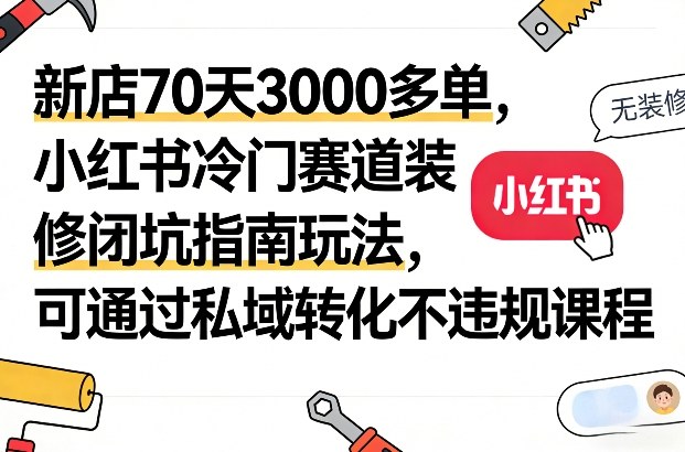 新店70天3000多单，小红书冷门赛道装修闭坑指南玩法，可通过私域转化不违规课程-创业项目网