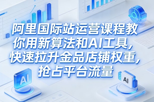 阿里国际站运营课程，教你用新算法和AI工具，快速拉升金品店铺权重，抢占平台流量（更新2026）-创业项目网